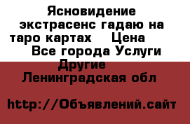 Ясновидение экстрасенс гадаю на таро картах  › Цена ­ 1 000 - Все города Услуги » Другие   . Ленинградская обл.